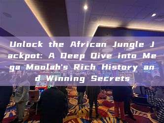 Unlock the African Jungle Jackpot: A Deep Dive into Mega Moolah's Rich History and Winning Secrets