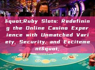 "Ruby Slots: Redefining the Online Casino Experience with Unmatched Variety, Security, and Excitement"