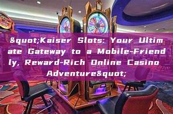 "Kaiser Slots: Your Ultimate Gateway to a Mobile-Friendly, Reward-Rich Online Casino Adventure"