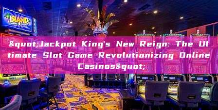 "Jackpot King's New Reign: The Ultimate Slot Game Revolutionizing Online Casinos"