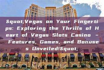 "Vegas on Your Fingertips: Exploring the Thrills of Heart of Vegas Slots Casino – Features, Games, and Bonuses Unveiled!"