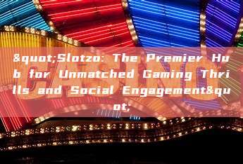 "Slotzo: The Premier Hub for Unmatched Gaming Thrills and Social Engagement"