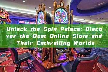 Unlock the Spin Palace: Discover the Best Online Slots and Their Enthralling Worlds