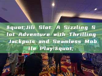 "Jili Slot: A Sizzling Slot Adventure with Thrilling Jackpots and Seamless Mobile Play!"