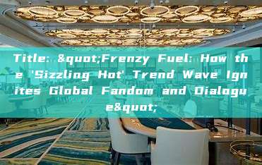 Title: "Frenzy Fuel: How the 'Sizzling Hot' Trend Wave Ignites Global Fandom and Dialogue"