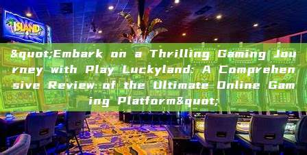 "Embark on a Thrilling Gaming Journey with Play Luckyland: A Comprehensive Review of the Ultimate Online Gaming Platform"