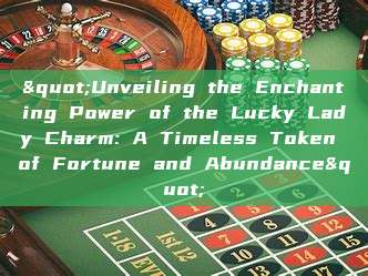 "Unveiling the Enchanting Power of the Lucky Lady Charm: A Timeless Token of Fortune and Abundance"