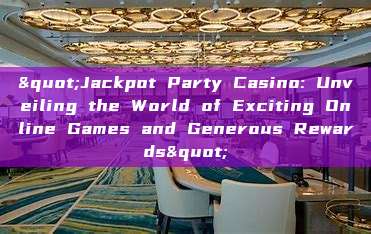 "Jackpot Party Casino: Unveiling the World of Exciting Online Games and Generous Rewards"