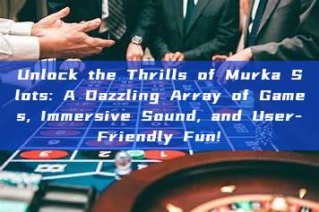 Unlock the Thrills of Murka Slots: A Dazzling Array of Games, Immersive Sound, and User-Friendly Fun!