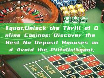 "Unlock the Thrill of Online Casinos: Discover the Best No Deposit Bonuses and Avoid the Pitfalls!"