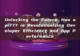 Unlocking the Future: How api777 is Revolutionizing Developer Efficiency and App Performance