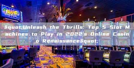 "Unleash the Thrills: Top 5 Slot Machines to Play in 2022's Online Casino Renaissance"