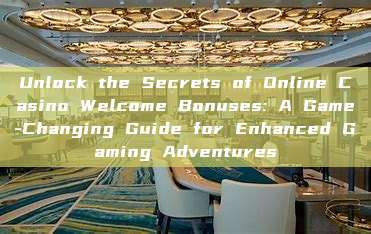 Unlock the Secrets of Online Casino Welcome Bonuses: A Game-Changing Guide for Enhanced Gaming Adventures