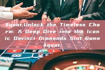 "Unlock the Timeless Charm: A Deep Dive into the Iconic Davinci Diamonds Slot Game"