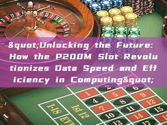 "Unlocking the Future: How the P200M Slot Revolutionizes Data Speed and Efficiency in Computing"