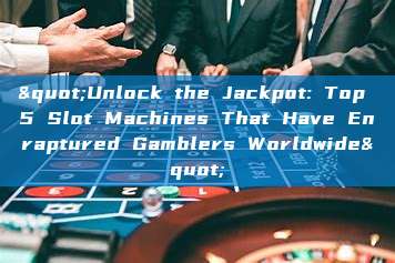 "Unlock the Jackpot: Top 5 Slot Machines That Have Enraptured Gamblers Worldwide"