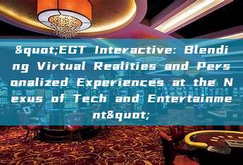 "EGT Interactive: Blending Virtual Realities and Personalized Experiences at the Nexus of Tech and Entertainment"