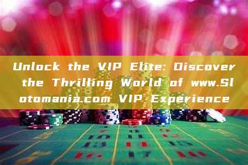 Unlock the VIP Elite: Discover the Thrilling World of www.Slotomania.com VIP Experience