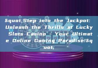 "Step into the Jackpot: Unleash the Thrills at Lucky Slots Casino - Your Ultimate Online Gaming Paradise!"