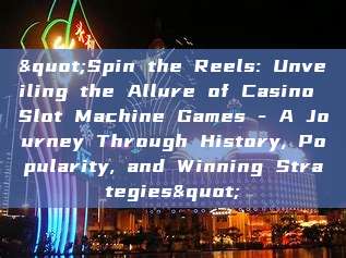 "Spin the Reels: Unveiling the Allure of Casino Slot Machine Games - A Journey Through History, Popularity, and Winning Strategies"