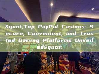 "Top PayPal Casinos: Secure, Convenient, and Trusted Gaming Platforms Unveiled"