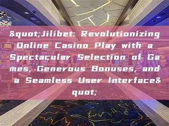 "Jilibet: Revolutionizing Online Casino Play with a Spectacular Selection of Games, Generous Bonuses, and a Seamless User Interface"