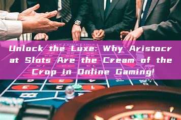 Unlock the Luxe: Why Aristocrat Slots Are the Cream of the Crop in Online Gaming!