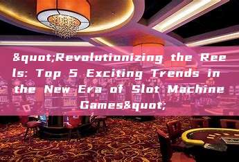 "Revolutionizing the Reels: Top 5 Exciting Trends in the New Era of Slot Machine Games"