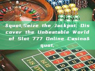 "Seize the Jackpot: Discover the Unbeatable World of Slot 777 Online Casino"