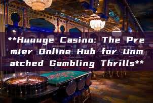 **Huuuge Casino: The Premier Online Hub for Unmatched Gambling Thrills**