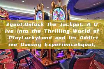 "Unlock the Jackpot: A Dive into the Thrilling World of PlayLuckyLand and Its Addictive Gaming Experience"