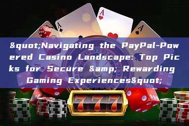 "Navigating the PayPal-Powered Casino Landscape: Top Picks for Secure & Rewarding Gaming Experiences"