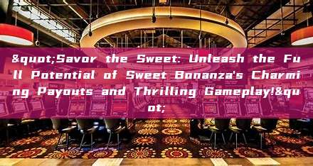 "Savor the Sweet: Unleash the Full Potential of Sweet Bonanza's Charming Payouts and Thrilling Gameplay!"