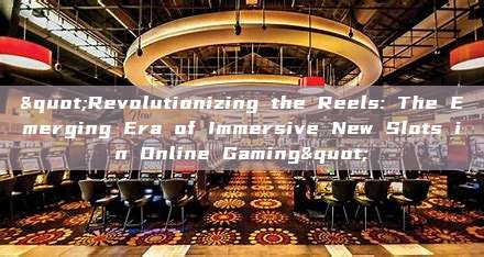 "Revolutionizing the Reels: The Emerging Era of Immersive New Slots in Online Gaming"