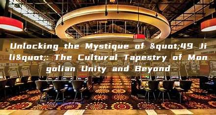 Unlocking the Mystique of "49 Jili": The Cultural Tapestry of Mongolian Unity and Beyond